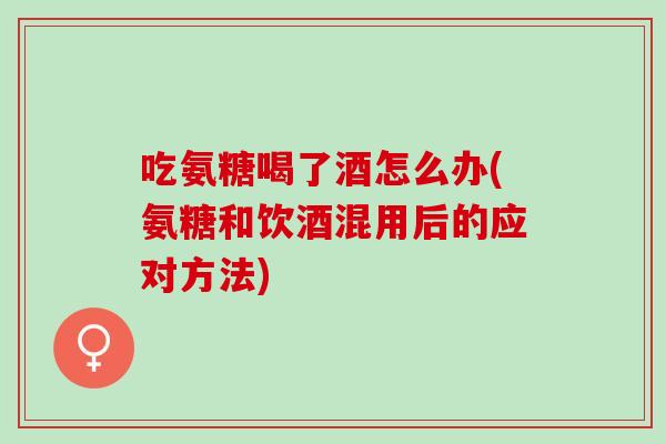 吃氨糖喝了酒怎么办(氨糖和饮酒混用后的应对方法) 吃氨糖喝了酒怎么办(氨糖和饮酒混用后的应对方法)