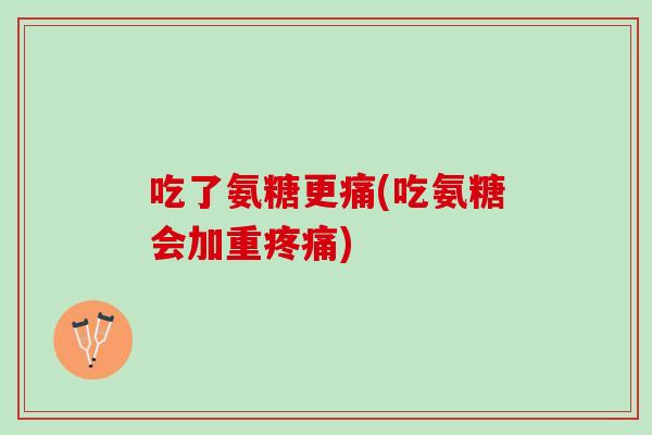 吃了氨糖更痛(吃氨糖会加重疼痛)