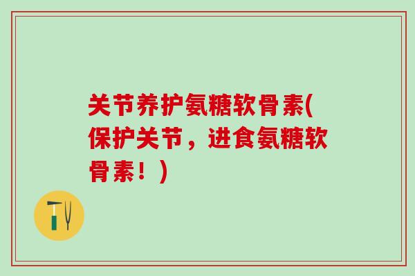 关节养护氨糖软骨素(保护关节，进食氨糖软骨素！)