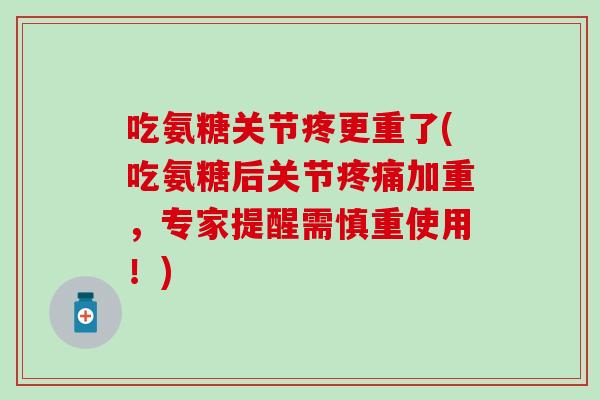 吃氨糖关节疼更重了(吃氨糖后关节疼痛加重，专家提醒需慎重使用！)