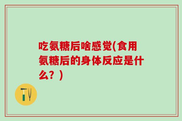 吃氨糖后啥感觉(食用氨糖后的身体反应是什么？)