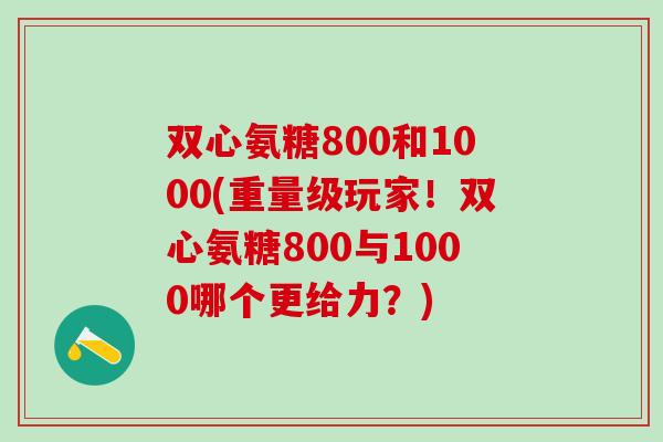 双心氨糖800和1000(重量级玩家！双心氨糖800与1000哪个更给力？)