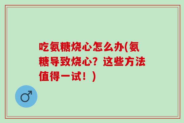 吃氨糖烧心怎么办(氨糖导致烧心？这些方法值得一试！)