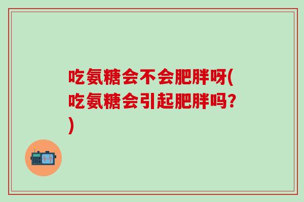吃氨糖会不会肥胖呀(吃氨糖会引起肥胖吗？)