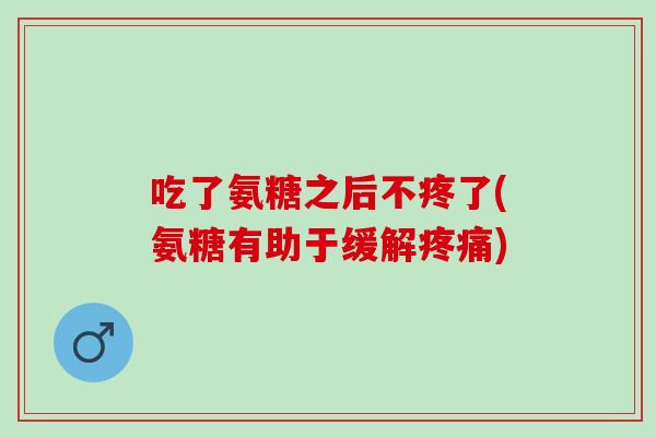 吃了氨糖之后不疼了(氨糖有助于缓解疼痛)