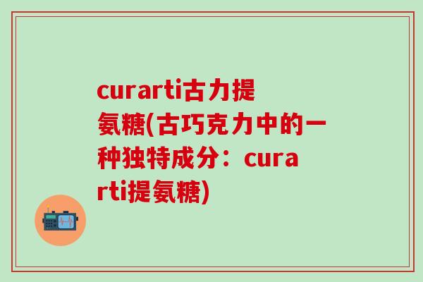 curarti古力提氨糖(古巧克力中的一种独特成分：curarti提氨糖)