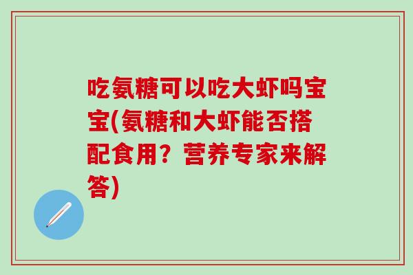 吃氨糖可以吃大虾吗宝宝(氨糖和大虾能否搭配食用？营养专家来解答)