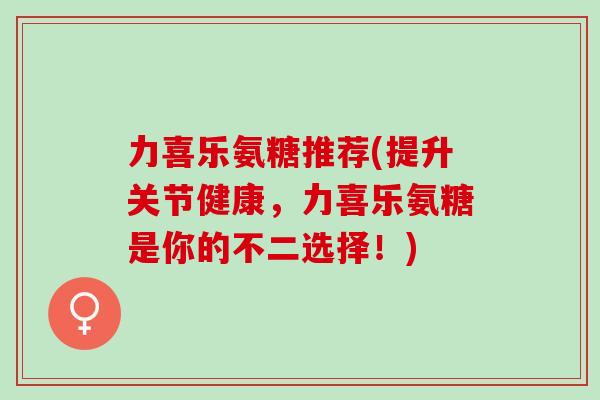 力喜乐氨糖推荐(提升关节健康，力喜乐氨糖是你的不二选择！)
