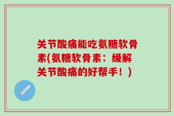 关节酸痛能吃氨糖软骨素(氨糖软骨素：缓解关节酸痛的好帮手！)