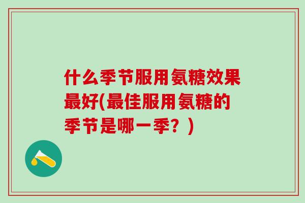 什么季节服用氨糖效果最好(最佳服用氨糖的季节是哪一季？)