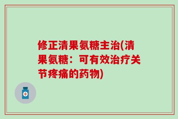 修正清果氨糖主治(清果氨糖：可有效治疗关节疼痛的药物)