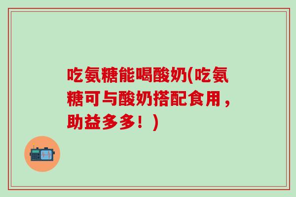 吃氨糖能喝酸奶(吃氨糖可与酸奶搭配食用，助益多多！)
