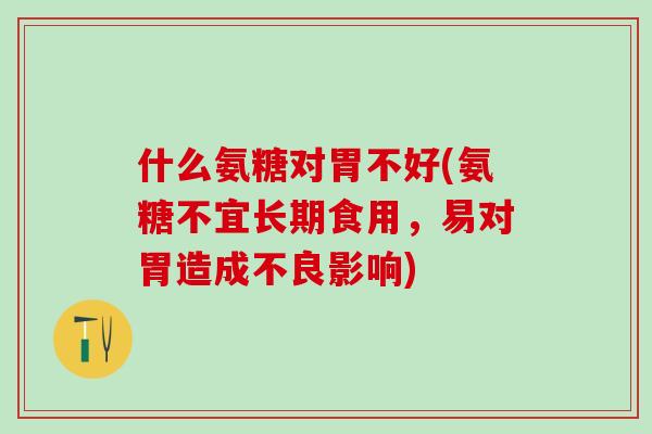 什么氨糖对胃不好(氨糖不宜长期食用，易对胃造成不良影响)
