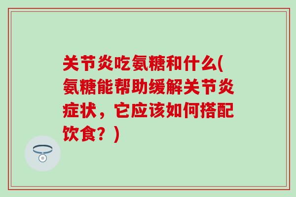 关节炎吃氨糖和什么(氨糖能帮助缓解关节炎症状，它应该如何搭配饮食？)