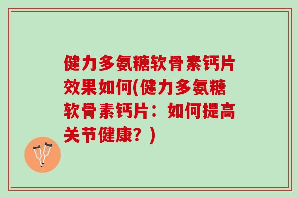 健力多氨糖软骨素钙片效果如何(健力多氨糖软骨素钙片：如何提高关节健康？)