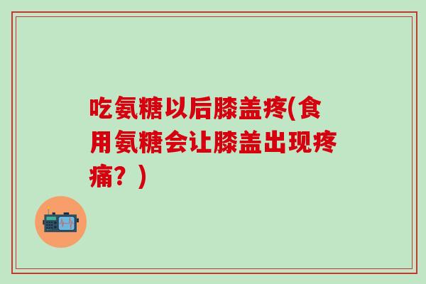 吃氨糖以后膝盖疼(食用氨糖会让膝盖出现疼痛？)