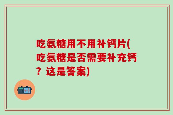 吃氨糖用不用补钙片(吃氨糖是否需要补充钙？这是答案)