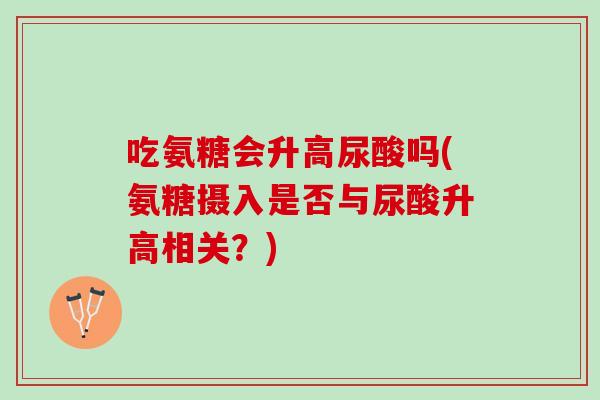 吃氨糖会升高尿酸吗(氨糖摄入是否与尿酸升高相关？)