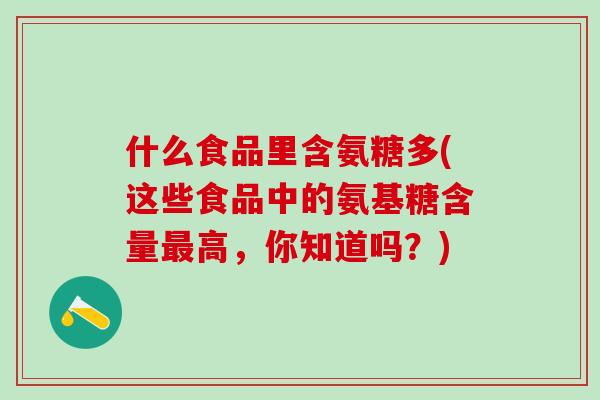 什么食品里含氨糖多(这些食品中的氨基糖含量最高，你知道吗？)