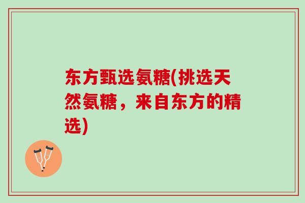 东方甄选氨糖(挑选天然氨糖，来自东方的精选)