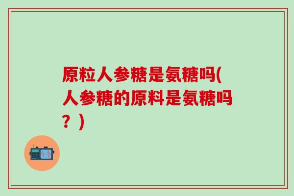 原粒人参糖是氨糖吗(人参糖的原料是氨糖吗？)