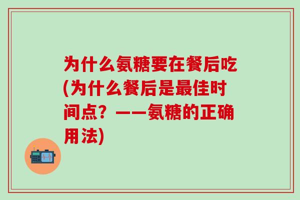 为什么氨糖要在餐后吃(为什么餐后是最佳时间点？——氨糖的正确用法)