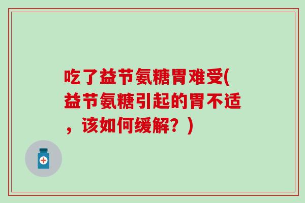 吃了益节氨糖胃难受(益节氨糖引起的胃不适，该如何缓解？)
