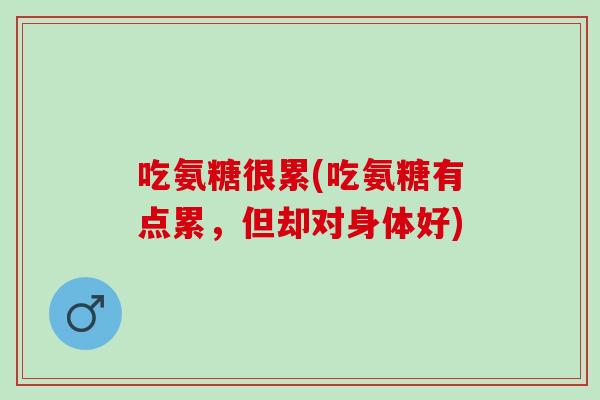 吃氨糖很累(吃氨糖有点累，但却对身体好)