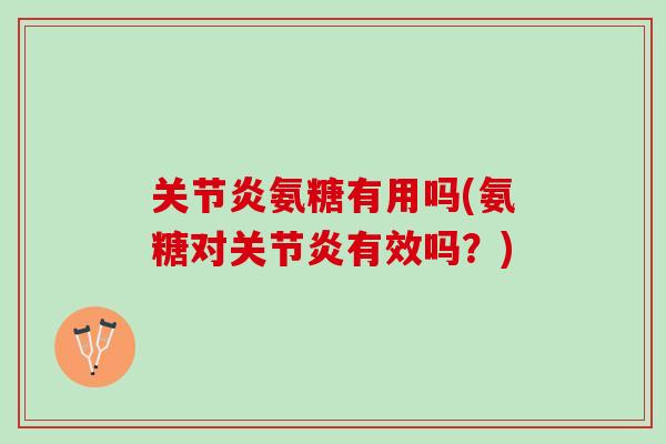 关节炎氨糖有用吗(氨糖对关节炎有效吗？)