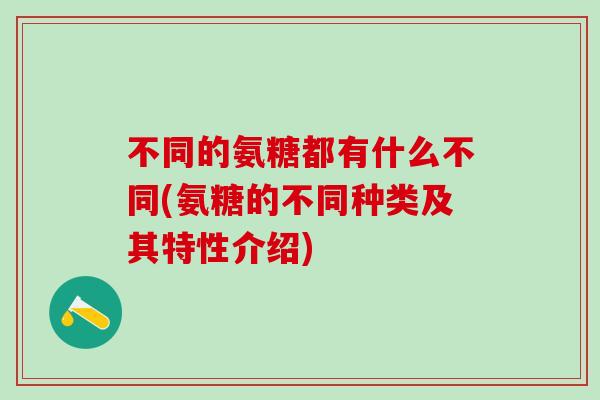 不同的氨糖都有什么不同(氨糖的不同种类及其特性介绍)