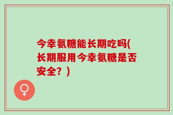 今幸氨糖能长期吃吗(长期服用今幸氨糖是否安全？)