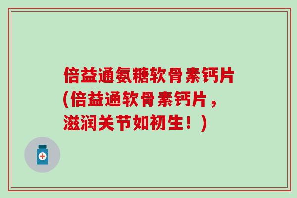 倍益通氨糖软骨素钙片(倍益通软骨素钙片，滋润关节如初生！)