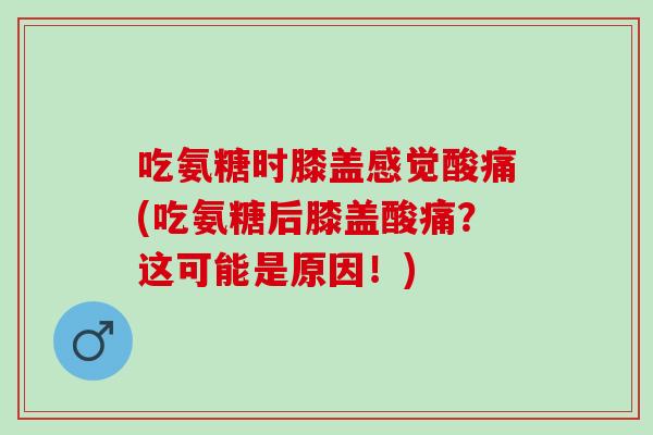 吃氨糖时膝盖感觉酸痛(吃氨糖后膝盖酸痛?这可能是原因!) 吃氨糖时膝盖感觉酸痛(吃氨糖后膝盖酸痛?这可能是原因!)