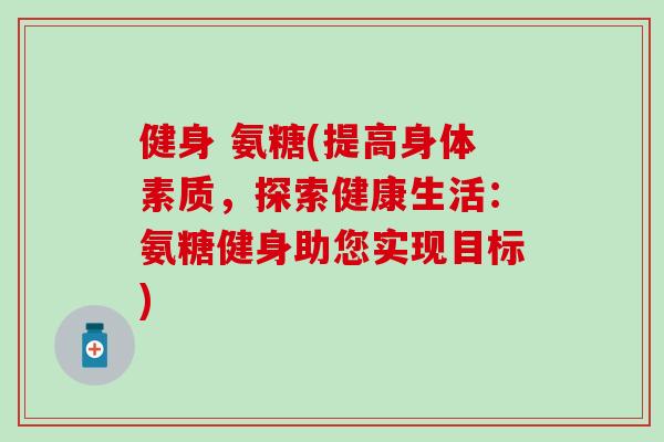 健身 氨糖(提高身体素质，探索健康生活：氨糖健身助您实现目标)