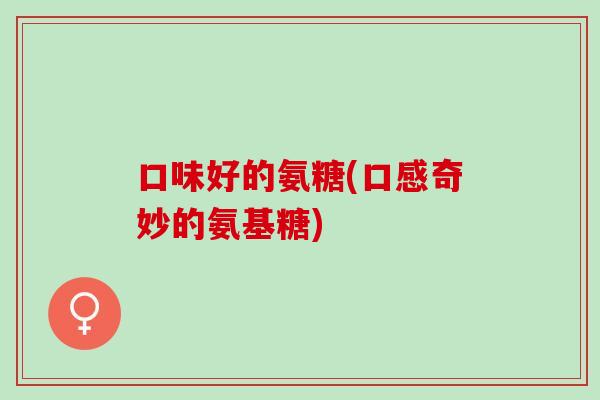 口味好的氨糖(口感奇妙的氨基糖)