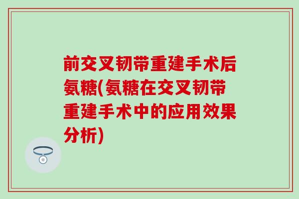前交叉韧带重建手术后氨糖(氨糖在交叉韧带重建手术中的应用效果分析)