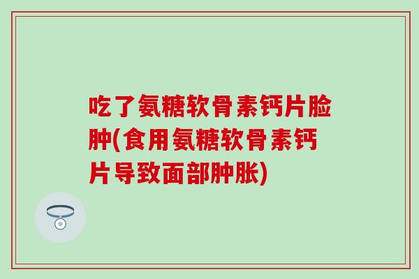 吃了氨糖软骨素钙片脸肿(食用氨糖软骨素钙片导致面部肿胀)