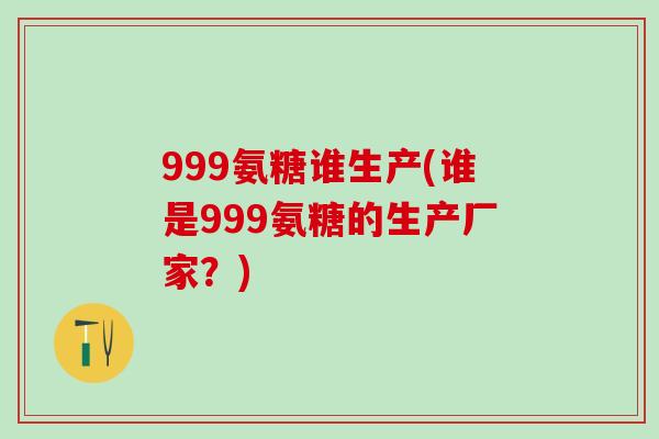 999氨糖谁生产(谁是999氨糖的生产厂家？)