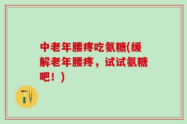 中老年腰疼吃氨糖(缓解老年腰疼，试试氨糖吧！)