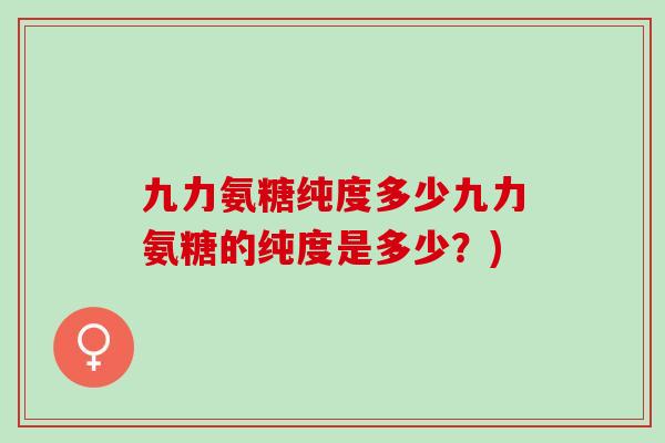 九力氨糖纯度多少九力氨糖的纯度是多少？)
