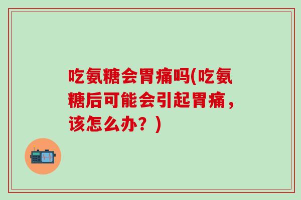 吃氨糖会胃痛吗(吃氨糖后可能会引起胃痛，该怎么办？)