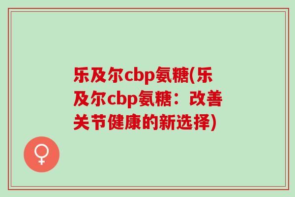 乐及尔cbp氨糖(乐及尔cbp氨糖：改善关节健康的新选择)