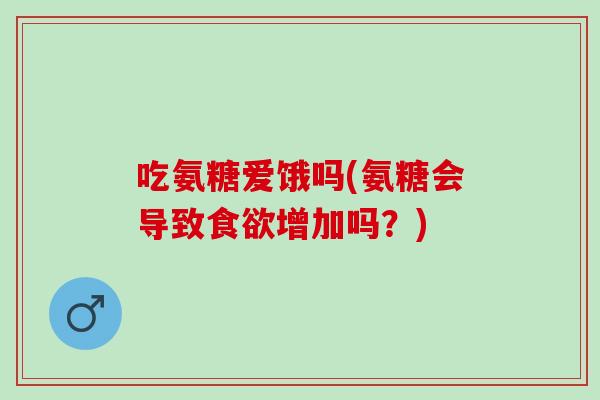 吃氨糖爱饿吗(氨糖会导致增加吗?) 吃氨糖爱饿吗(氨糖会导致增加吗?)