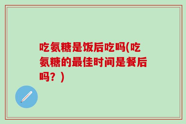 吃氨糖是饭后吃吗(吃氨糖的最佳时间是餐后吗？)