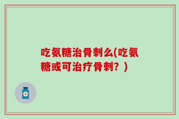 吃氨糖治骨刺么(吃氨糖或可治疗骨刺？)