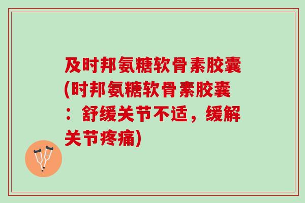 及时邦氨糖软骨素胶囊(时邦氨糖软骨素胶囊：舒缓关节不适，缓解关节疼痛)