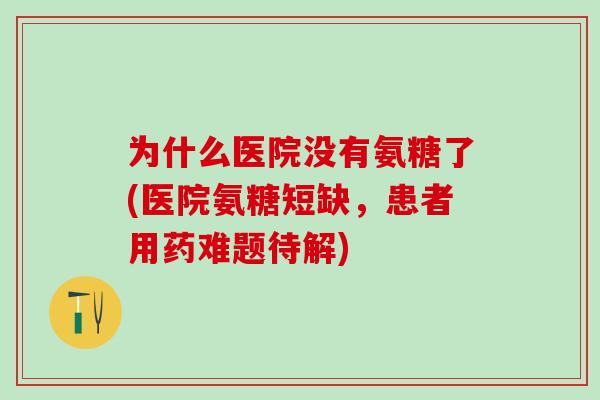 为什么医院没有氨糖了(医院氨糖短缺，患者用药难题待解)