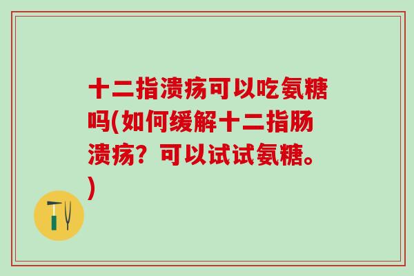 十二指溃疡可以吃氨糖吗(如何缓解十二指肠溃疡？可以试试氨糖。)