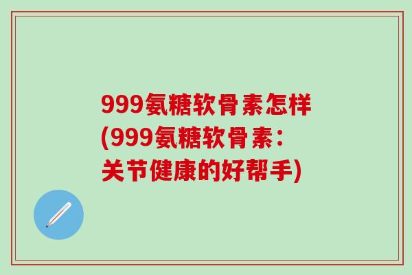 999氨糖软骨素怎样(999氨糖软骨素：关节健康的好帮手)