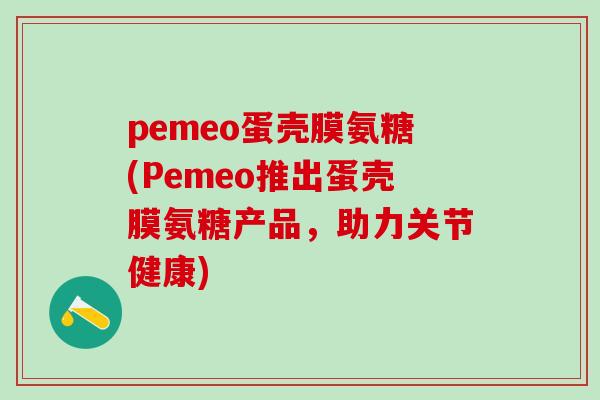 pemeo蛋壳膜氨糖(Pemeo推出蛋壳膜氨糖产品，助力关节健康)